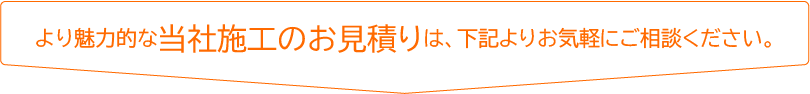 より魅力的な当社施工のお見積りは、下記よりお気軽にご相談ください。